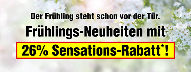 Kein Bild? Jetzt oben Link zu Darstellungsproblemen klicken! - Der Frühling steht schon vor der Tür. Frühlings-Neuheiten mit 26% Sensations-Rabatt*!